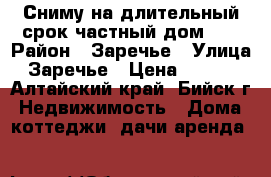 Сниму на длительный срок частный дом.   › Район ­ Заречье › Улица ­ Заречье › Цена ­ 5 000 - Алтайский край, Бийск г. Недвижимость » Дома, коттеджи, дачи аренда   